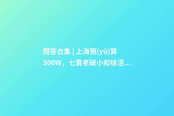 問答合集 | 上海預(yù)算300W，七寶老破小和徐涇動(dòng)遷房哪個(gè)更合適？